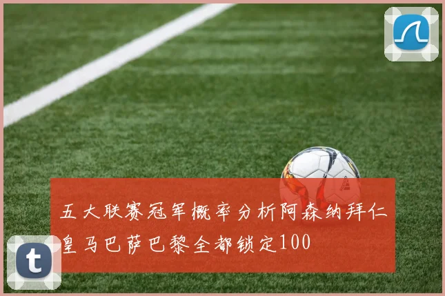 五大联赛冠军概率分析阿森纳拜仁皇马巴萨巴黎全都锁定100