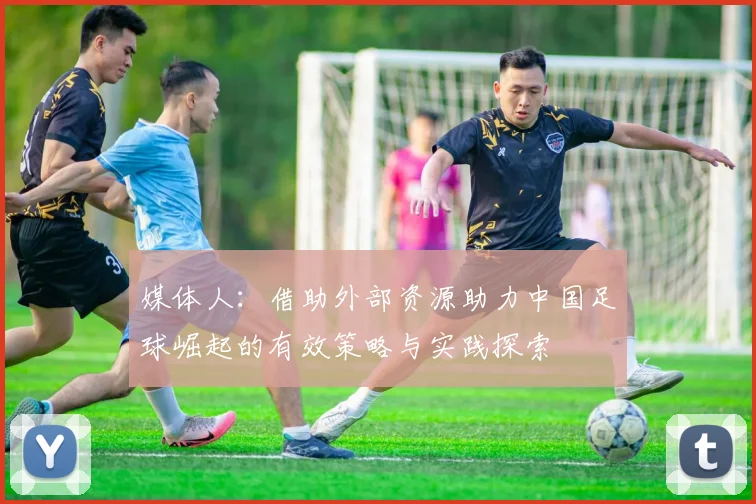 媒体人：借助外部资源助力中国足球崛起的有效策略与实践探索