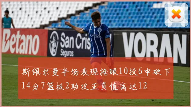 斯佩尔曼半场表现抢眼10投6中砍下14分7篮板2助攻正负值高达12