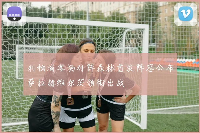 利物浦客场对阵森林首发阵容公布萨拉赫维尔茨领衔出战