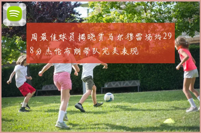 周最佳球员揭晓贾马尔穆雷场均298分杰伦布朗带队完美表现