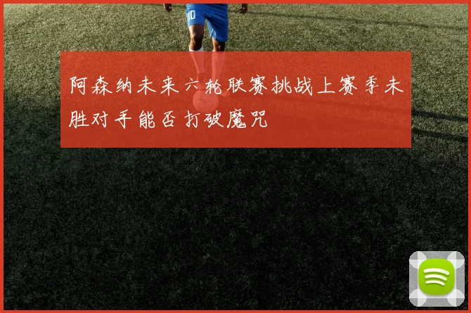 阿森纳未来六轮联赛挑战上赛季未胜对手能否打破魔咒