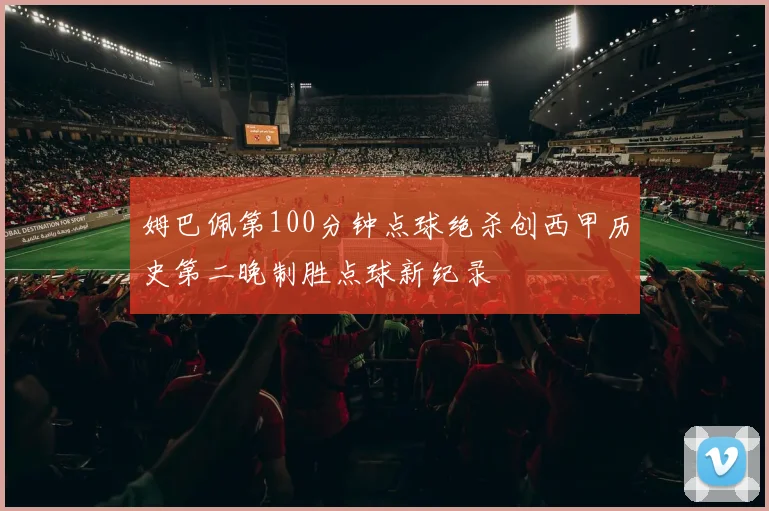 姆巴佩第100分钟点球绝杀创西甲历史第二晚制胜点球新纪录