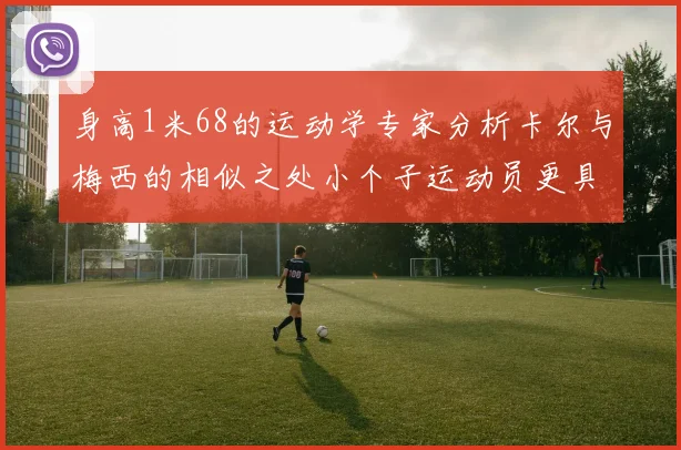 身高1米68的运动学专家分析卡尔与梅西的相似之处小个子运动员更具灵活性与敏捷性