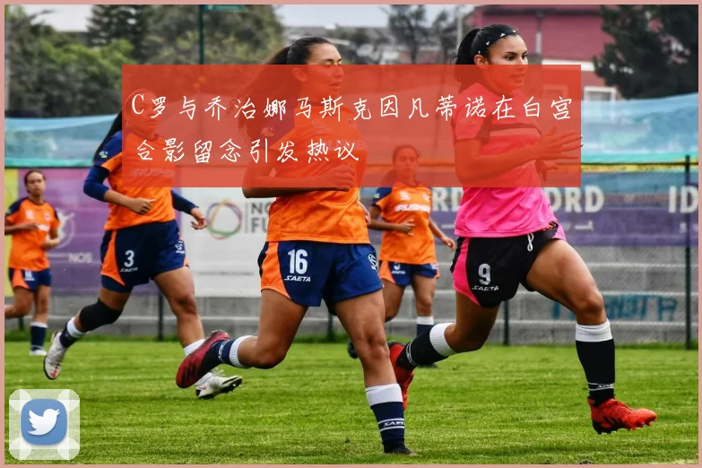 C罗与乔治娜马斯克因凡蒂诺在白宫合影留念引发热议