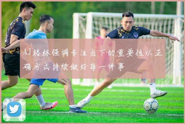 AJ格林强调专注当下的重要性以正确方式持续做好每一件事