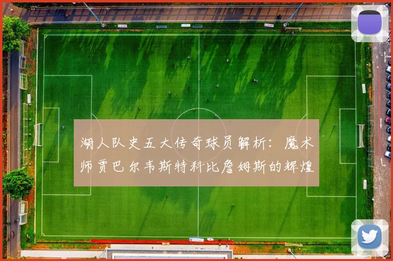 湖人队史五大传奇球员解析：魔术师贾巴尔韦斯特科比詹姆斯的辉煌岁月