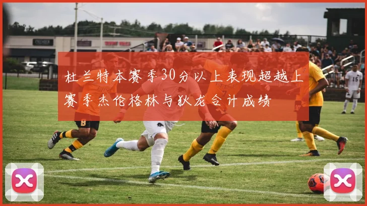杜兰特本赛季30分以上表现超越上赛季杰伦格林与狄龙合计成绩