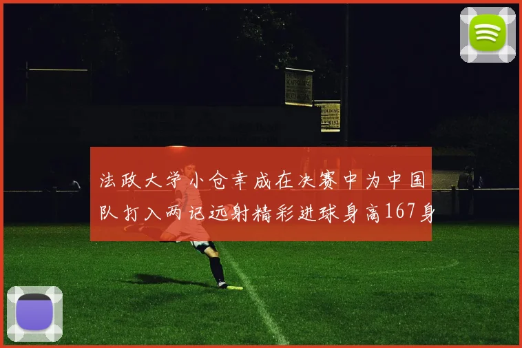 法政大学小仓幸成在决赛中为中国队打入两记远射精彩进球身高167身价25万欧