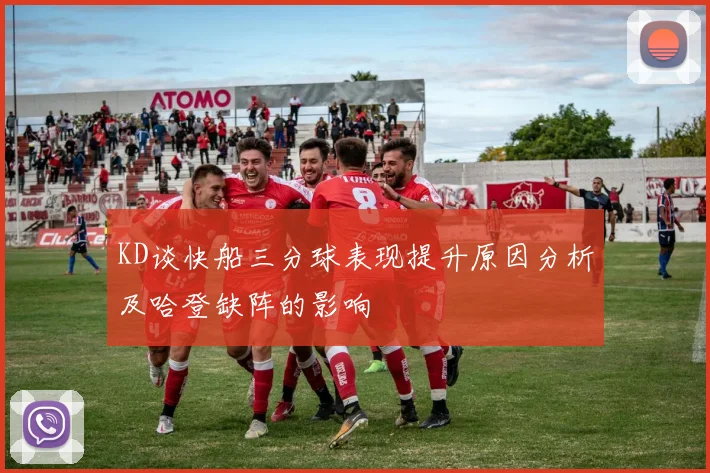 KD谈快船三分球表现提升原因分析及哈登缺阵的影响
