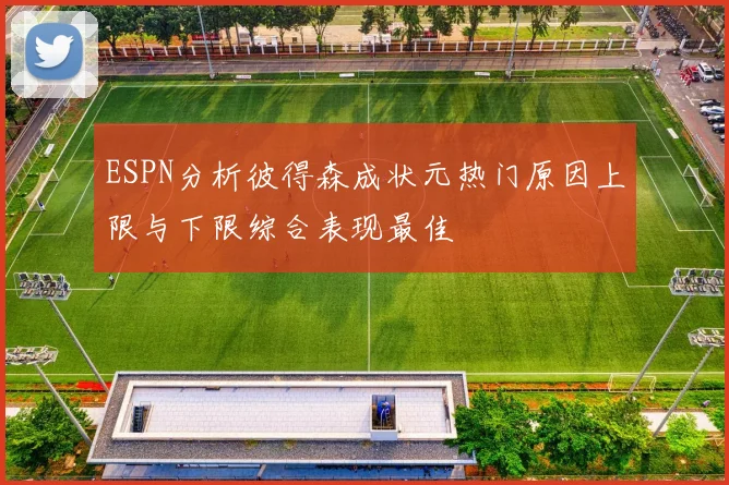 ESPN分析彼得森成状元热门原因上限与下限综合表现最佳