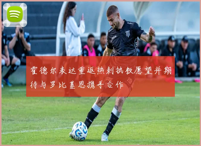 霍德尔表达重返热刺执教愿望并期待与罗比基恩携手合作