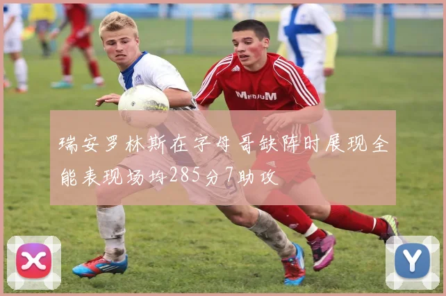 瑞安罗林斯在字母哥缺阵时展现全能表现场均285分7助攻