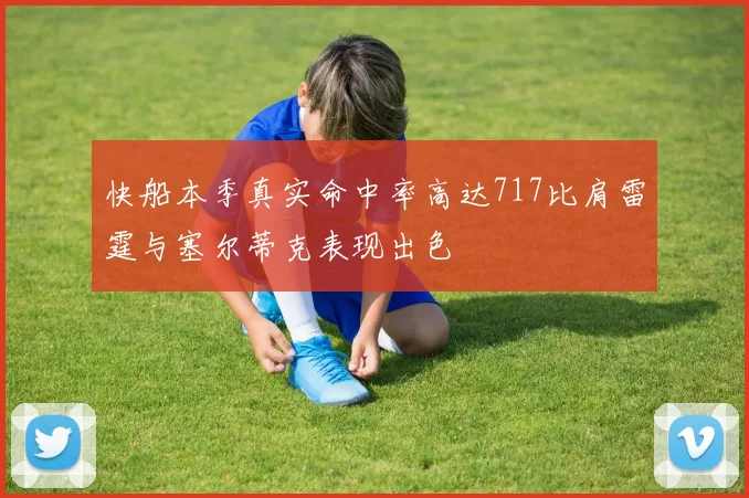 快船本季真实命中率高达717比肩雷霆与塞尔蒂克表现出色