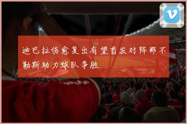 迪巴拉伤愈复出有望首发对阵那不勒斯助力球队争胜