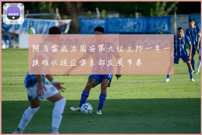 阿马雷成为国安第九位主帅一年一换难以适应俱乐部发展节奏