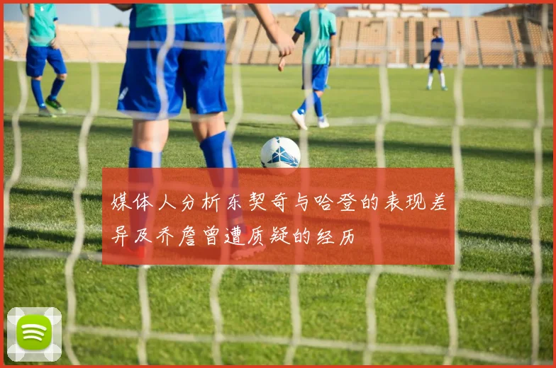 媒体人分析东契奇与哈登的表现差异及乔詹曾遭质疑的经历