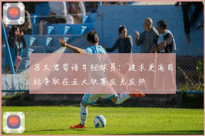 吕文君寄语年轻球员：追求更高目标争取在五大联赛发光发热