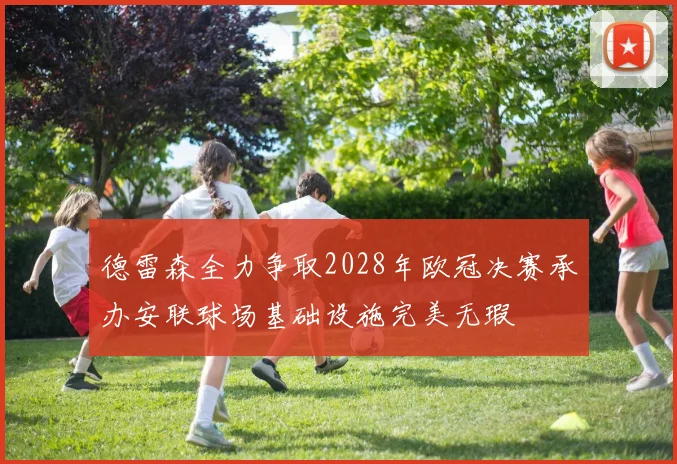 德雷森全力争取2028年欧冠决赛承办安联球场基础设施完美无瑕