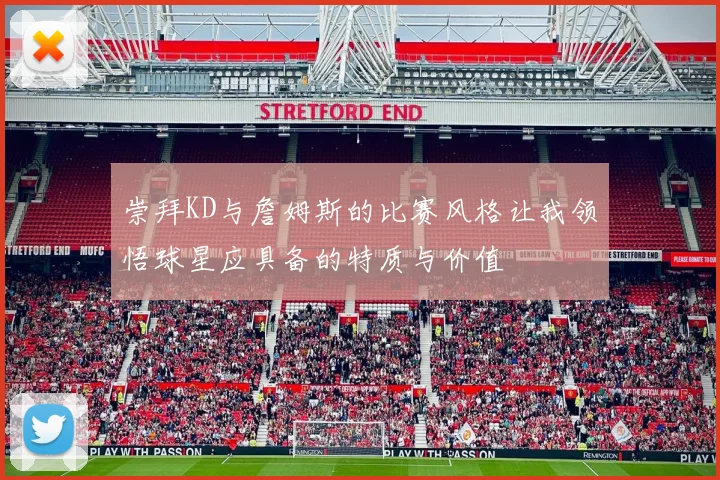 崇拜KD与詹姆斯的比赛风格让我领悟球星应具备的特质与价值