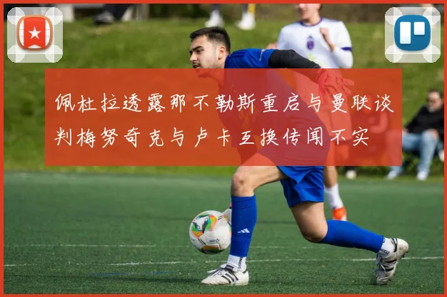 佩杜拉透露那不勒斯重启与曼联谈判梅努奇克与卢卡互换传闻不实