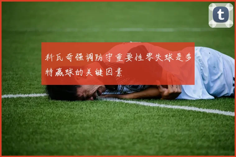 科瓦奇强调防守重要性零失球是多特赢球的关键因素