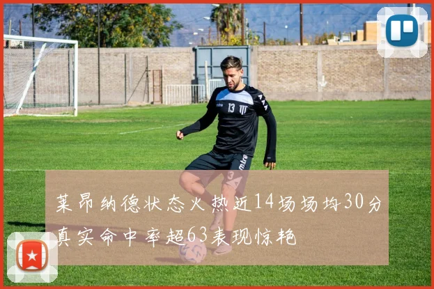 莱昂纳德状态火热近14场场均30分真实命中率超63表现惊艳