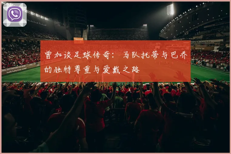 曾加谈足球传奇：马队托蒂与巴乔的独特尊重与爱戴之路