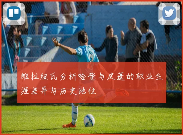 维拉纽瓦分析哈登与皮蓬的职业生涯差异与历史地位