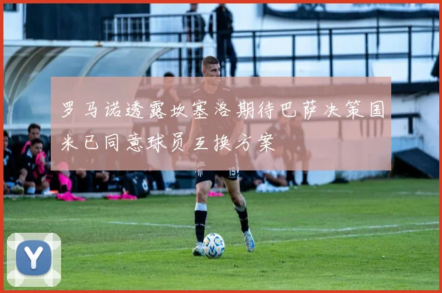 罗马诺透露坎塞洛期待巴萨决策国米已同意球员互换方案