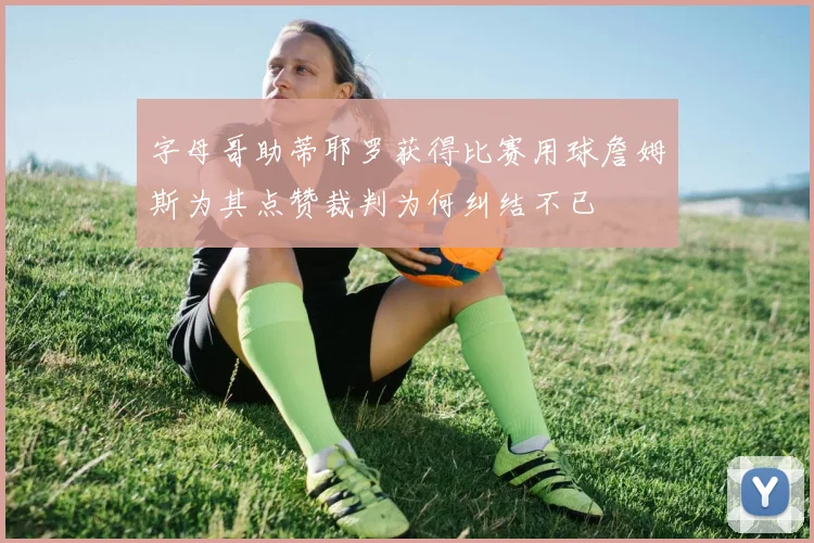 字母哥助蒂耶罗获得比赛用球詹姆斯为其点赞裁判为何纠结不已