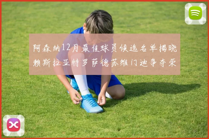 阿森纳12月最佳球员候选名单揭晓赖斯拉亚特罗萨德苏维门迪争夺荣誉
