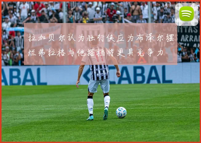 拉加贝尔认为独行侠应为布泽尔摆烂弗拉格与他搭档将更具竞争力