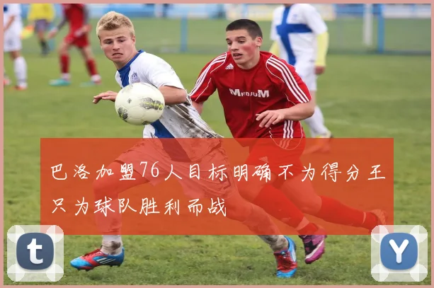 巴洛加盟76人目标明确不为得分王只为球队胜利而战