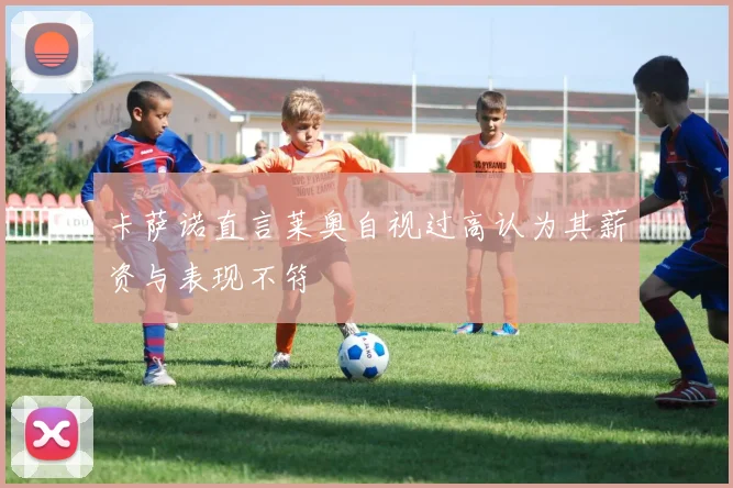 卡萨诺直言莱奥自视过高认为其薪资与表现不符