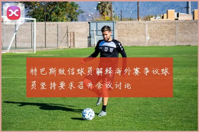 特巴斯致信球员解释海外赛争议球员坚持要求召开会议讨论