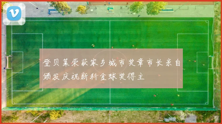 登贝莱荣获家乡城市奖章市长亲自颁发庆祝新科金球奖得主
