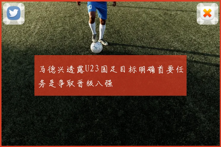 马德兴透露U23国足目标明确首要任务是争取晋级八强