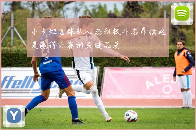 小卡坦言球队心态积极斗志昂扬这是赢得比赛的关键品质