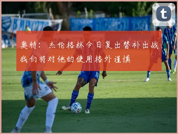 奥特：杰伦格林今日复出替补出战我们将对他的使用格外谨慎