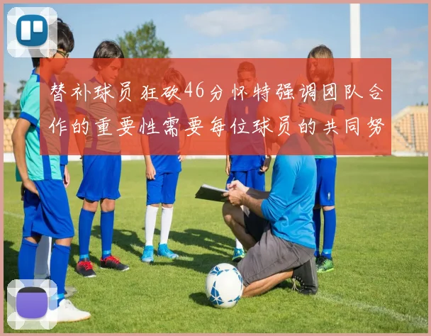 替补球员狂砍46分怀特强调团队合作的重要性需要每位球员的共同努力