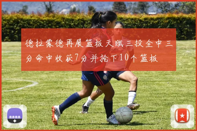 德拉蒙德再展篮板天赋三投全中三分命中收获7分并抢下10个篮板