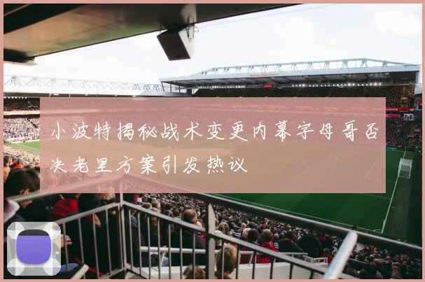 小波特揭秘战术变更内幕字母哥否决老里方案引发热议
