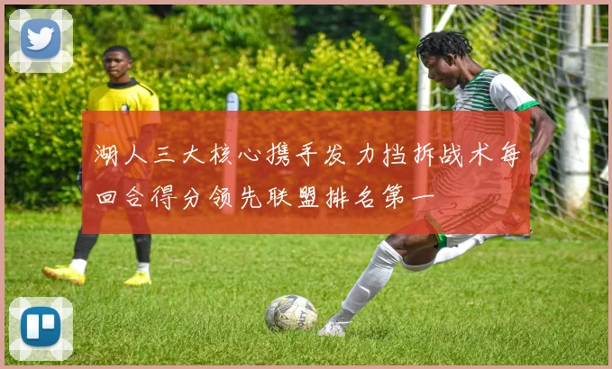 湖人三大核心携手发力挡拆战术每回合得分领先联盟排名第一