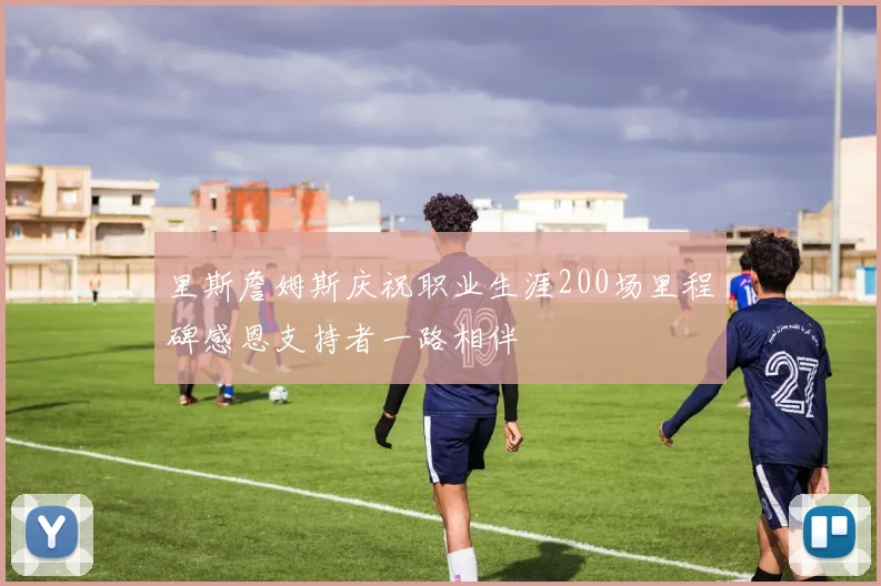 里斯詹姆斯庆祝职业生涯200场里程碑感恩支持者一路相伴