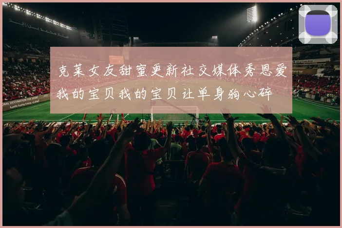 克莱女友甜蜜更新社交媒体秀恩爱我的宝贝我的宝贝让单身狗心碎