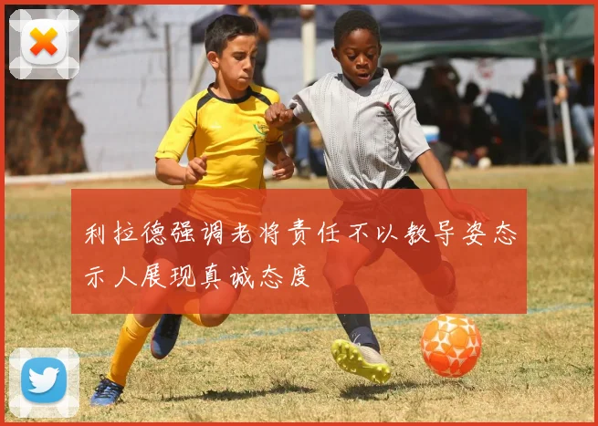 利拉德强调老将责任不以教导姿态示人展现真诚态度