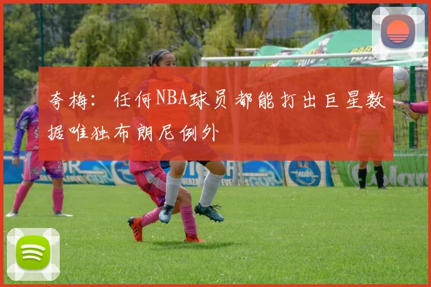 夸梅：任何NBA球员都能打出巨星数据唯独布朗尼例外