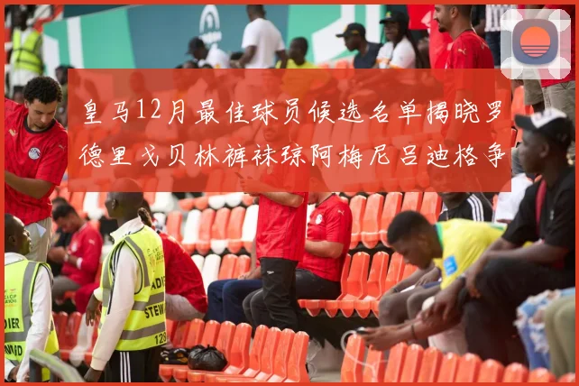 皇马12月最佳球员候选名单揭晓罗德里戈贝林裤袜琼阿梅尼吕迪格争夺荣誉