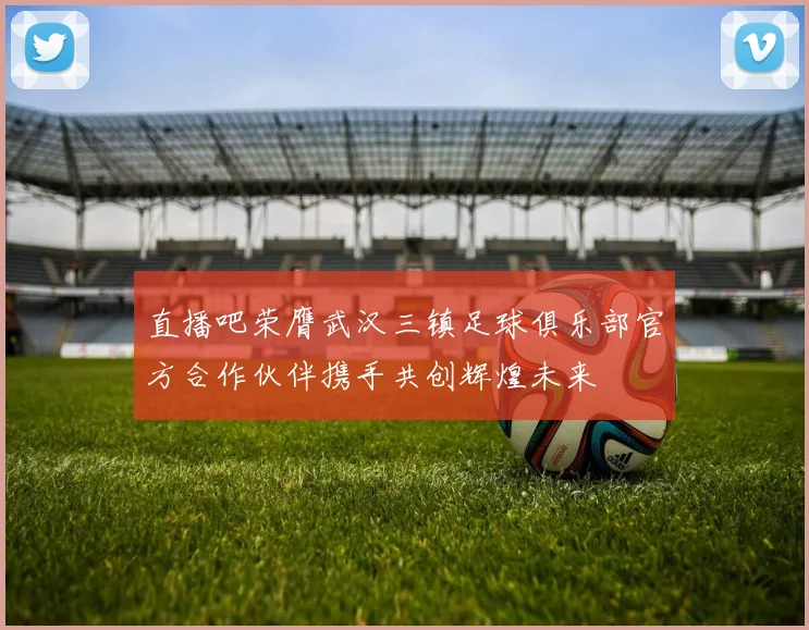 直播吧荣膺武汉三镇足球俱乐部官方合作伙伴携手共创辉煌未来